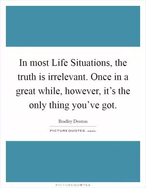 In most Life Situations, the truth is irrelevant. Once in a great while, however, it’s the only thing you’ve got Picture Quote #1