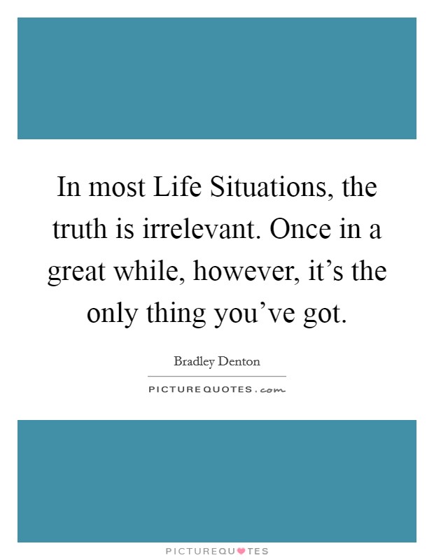 In most Life Situations, the truth is irrelevant. Once in a great while, however, it's the only thing you've got Picture Quote #1