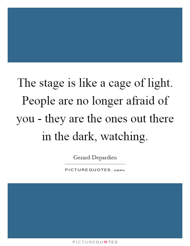 The stage is like a cage of light. People are no longer afraid of you - they are the ones out there in the dark, watching Picture Quote #1