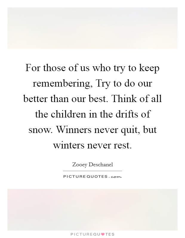 For those of us who try to keep remembering, Try to do our better than our best. Think of all the children in the drifts of snow. Winners never quit, but winters never rest Picture Quote #1