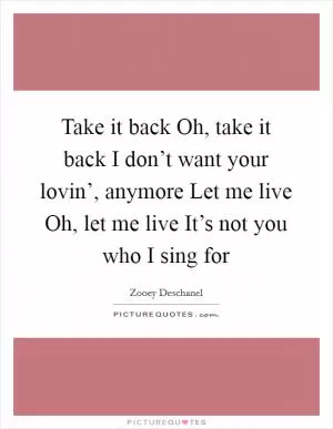Take it back Oh, take it back I don’t want your lovin’, anymore Let me live Oh, let me live It’s not you who I sing for Picture Quote #1
