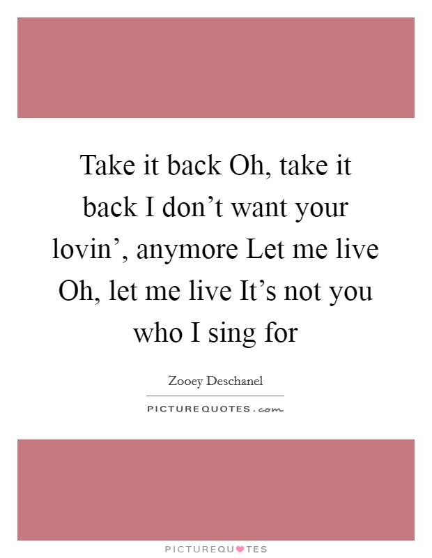 Take it back Oh, take it back I don't want your lovin', anymore Let me live Oh, let me live It's not you who I sing for Picture Quote #1
