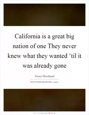 California is a great big nation of one They never knew what they wanted ‘til it was already gone Picture Quote #1