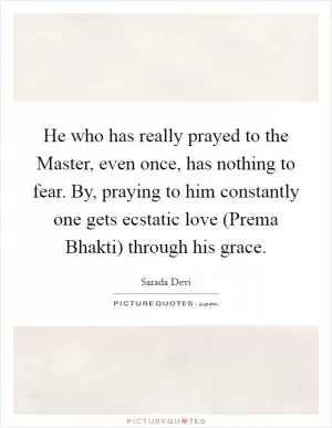 He who has really prayed to the Master, even once, has nothing to fear. By, praying to him constantly one gets ecstatic love (Prema Bhakti) through his grace Picture Quote #1