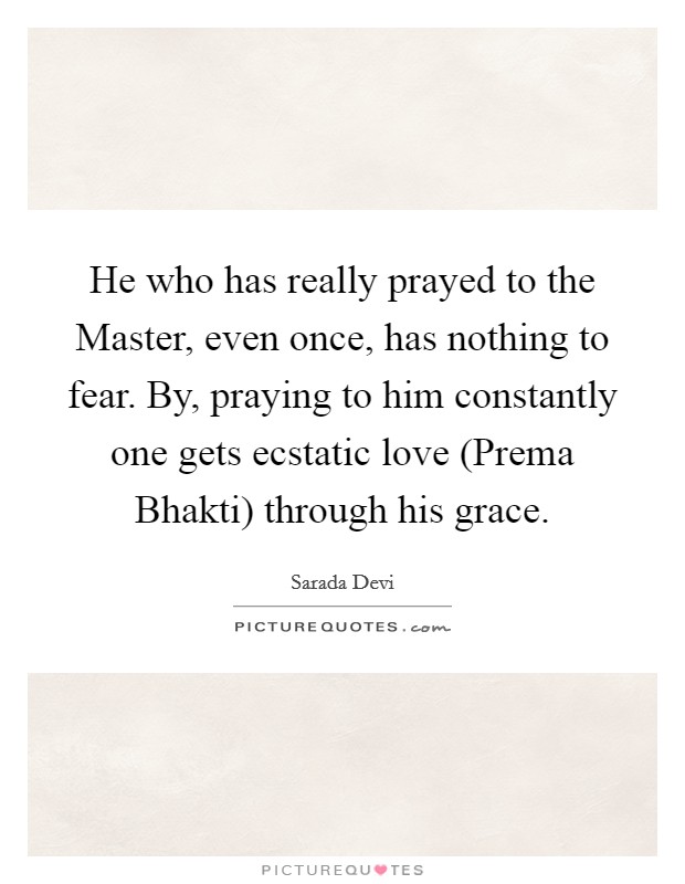 He who has really prayed to the Master, even once, has nothing to fear. By, praying to him constantly one gets ecstatic love (Prema Bhakti) through his grace Picture Quote #1