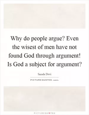Why do people argue? Even the wisest of men have not found God through argument! Is God a subject for argument? Picture Quote #1