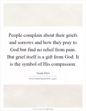 People complain about their griefs and sorrows and how they pray to God but find no relief from pain. But grief itself is a gift from God. It is the symbol of His compassion Picture Quote #1