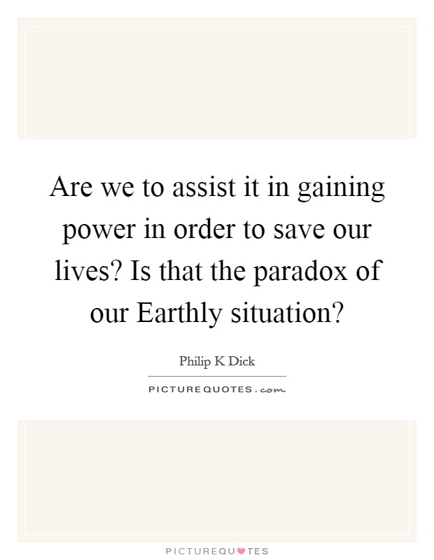 Are we to assist it in gaining power in order to save our lives? Is that the paradox of our Earthly situation? Picture Quote #1