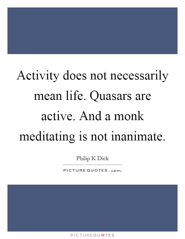 Activity does not necessarily mean life. Quasars are active. And a monk meditating is not inanimate Picture Quote #1