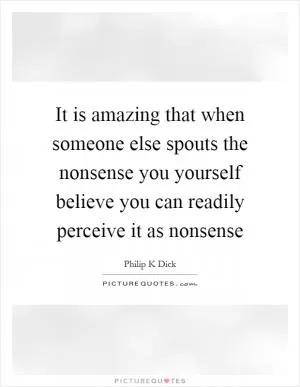 It is amazing that when someone else spouts the nonsense you yourself believe you can readily perceive it as nonsense Picture Quote #1