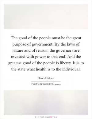 The good of the people must be the great purpose of government. By the laws of nature and of reason, the governors are invested with power to that end. And the greatest good of the people is liberty. It is to the state what health is to the individual Picture Quote #1