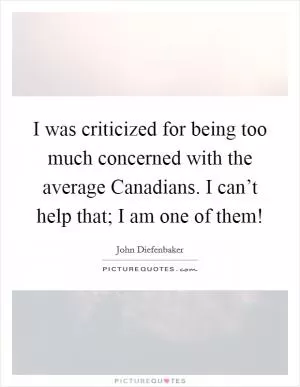I was criticized for being too much concerned with the average Canadians. I can’t help that; I am one of them! Picture Quote #1