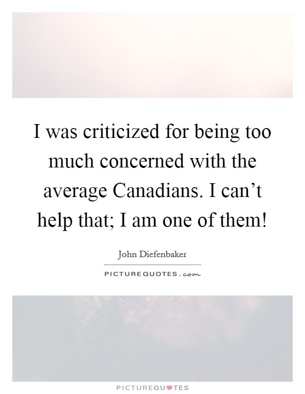 I was criticized for being too much concerned with the average Canadians. I can't help that; I am one of them! Picture Quote #1