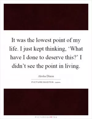 It was the lowest point of my life. I just kept thinking, ‘What have I done to deserve this?’ I didn’t see the point in living Picture Quote #1