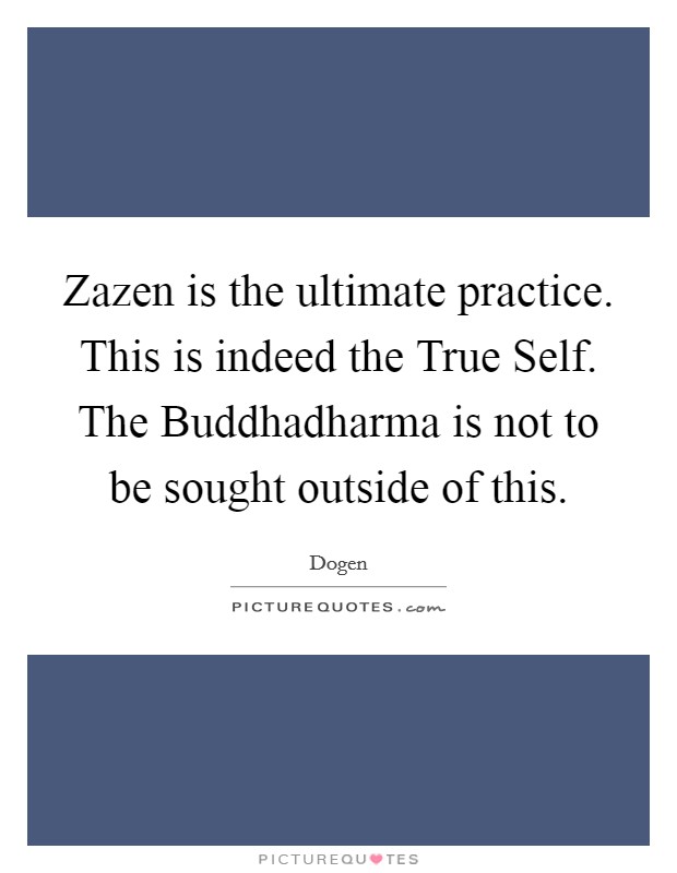 Zazen is the ultimate practice. This is indeed the True Self. The Buddhadharma is not to be sought outside of this Picture Quote #1