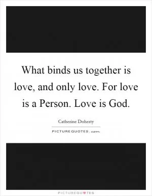 What binds us together is love, and only love. For love is a Person. Love is God Picture Quote #1