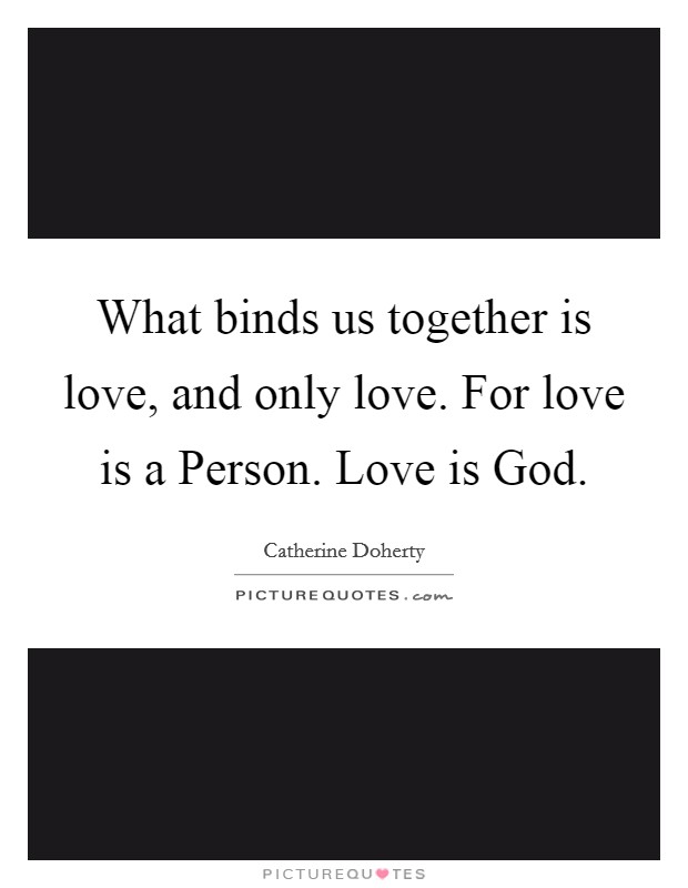 What binds us together is love, and only love. For love is a Person. Love is God Picture Quote #1