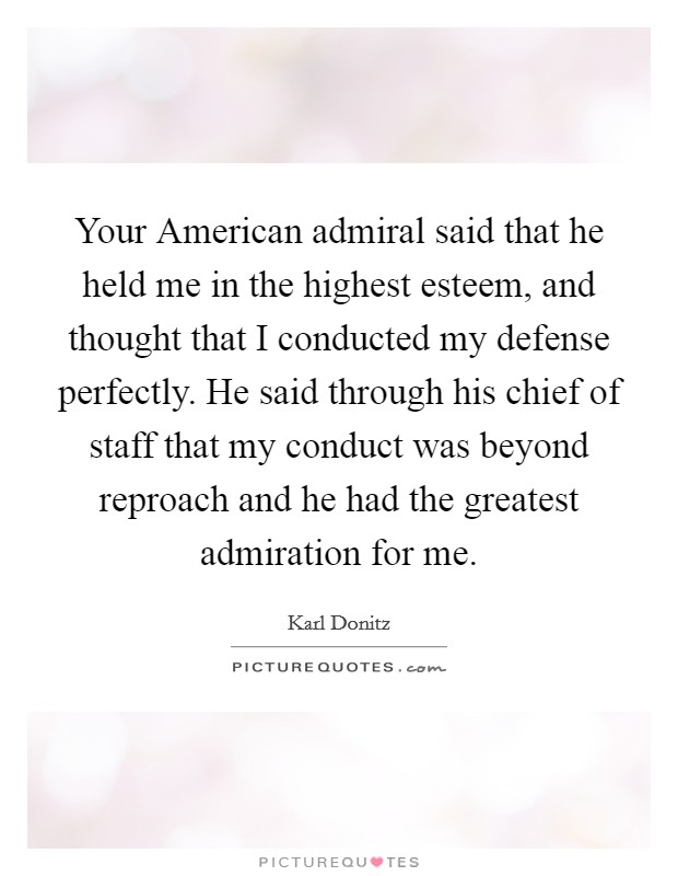 Your American admiral said that he held me in the highest esteem, and thought that I conducted my defense perfectly. He said through his chief of staff that my conduct was beyond reproach and he had the greatest admiration for me Picture Quote #1