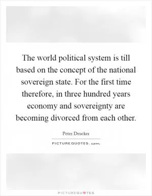 The world political system is till based on the concept of the national sovereign state. For the first time therefore, in three hundred years economy and sovereignty are becoming divorced from each other Picture Quote #1