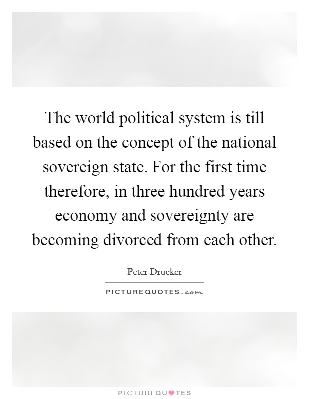 The world political system is till based on the concept of the national sovereign state. For the first time therefore, in three hundred years economy and sovereignty are becoming divorced from each other Picture Quote #1