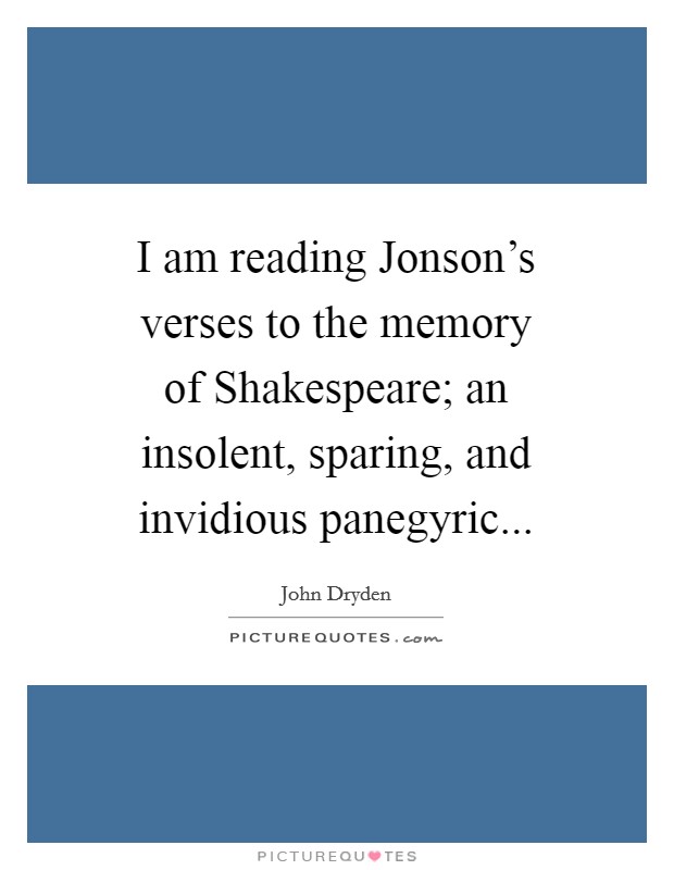 I am reading Jonson's verses to the memory of Shakespeare; an insolent, sparing, and invidious panegyric Picture Quote #1
