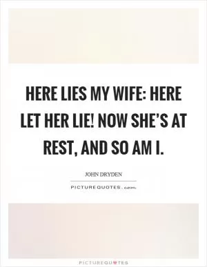 Here lies my wife: here let her lie! Now she’s at rest, and so am I Picture Quote #1