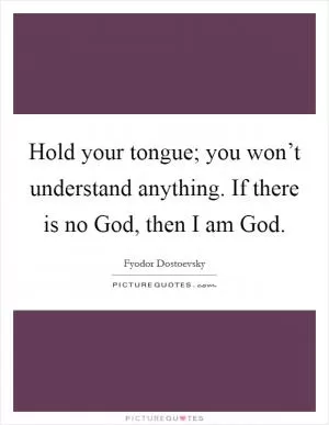 Hold your tongue; you won’t understand anything. If there is no God, then I am God Picture Quote #1