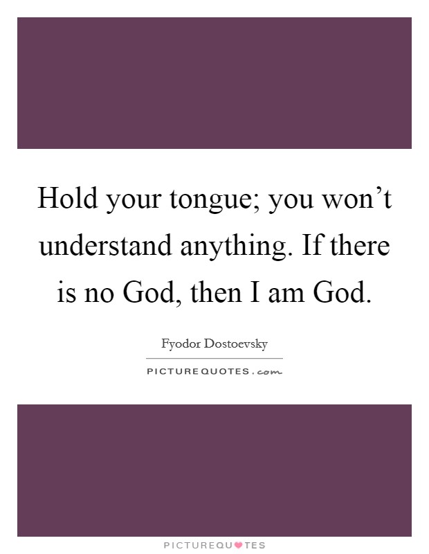 Hold your tongue; you won't understand anything. If there is no God, then I am God Picture Quote #1