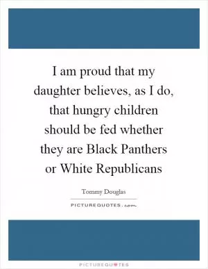 I am proud that my daughter believes, as I do, that hungry children should be fed whether they are Black Panthers or White Republicans Picture Quote #1