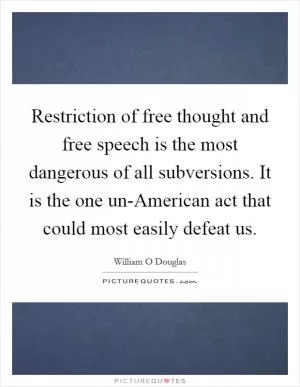 Restriction of free thought and free speech is the most dangerous of all subversions. It is the one un-American act that could most easily defeat us Picture Quote #1