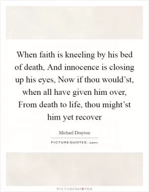 When faith is kneeling by his bed of death, And innocence is closing up his eyes, Now if thou would’st, when all have given him over, From death to life, thou might’st him yet recover Picture Quote #1