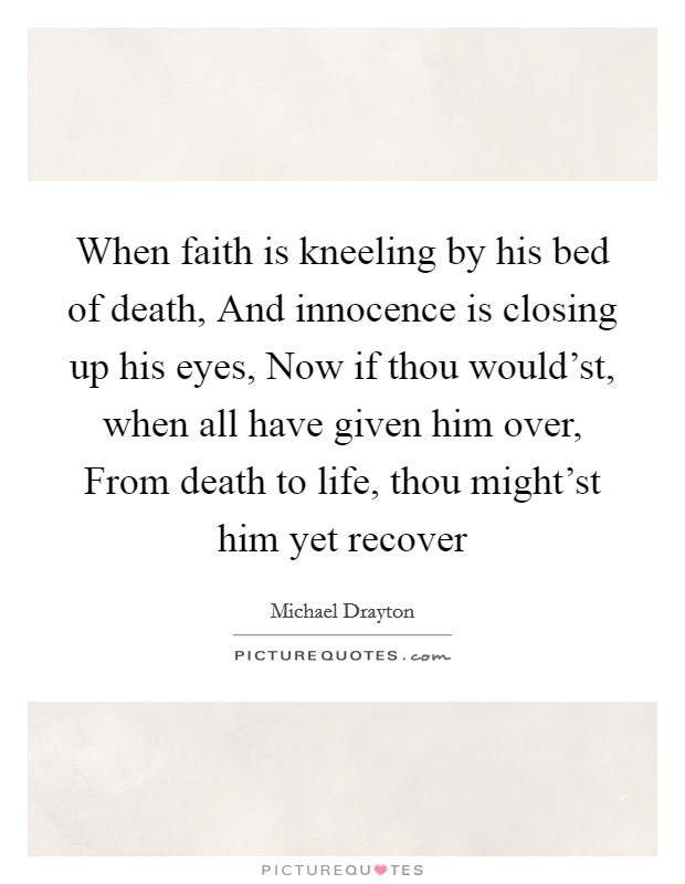 When faith is kneeling by his bed of death, And innocence is closing up his eyes, Now if thou would'st, when all have given him over, From death to life, thou might'st him yet recover Picture Quote #1