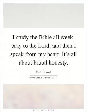 I study the Bible all week, pray to the Lord, and then I speak from my heart. It’s all about brutal honesty Picture Quote #1