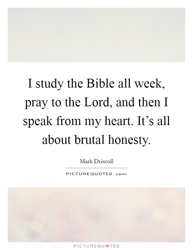 I study the Bible all week, pray to the Lord, and then I speak from my heart. It's all about brutal honesty Picture Quote #1