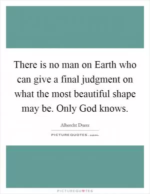 There is no man on Earth who can give a final judgment on what the most beautiful shape may be. Only God knows Picture Quote #1