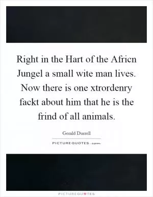 Right in the Hart of the Africn Jungel a small wite man lives. Now there is one xtrordenry fackt about him that he is the frind of all animals Picture Quote #1