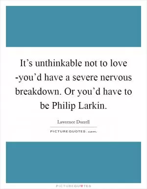 It’s unthinkable not to love -you’d have a severe nervous breakdown. Or you’d have to be Philip Larkin Picture Quote #1