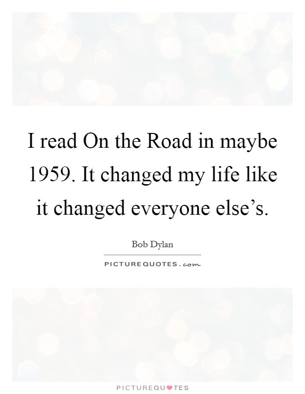 I read On the Road in maybe 1959. It changed my life like it changed everyone else's Picture Quote #1