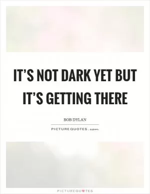 It’s not dark yet But it’s getting there Picture Quote #1