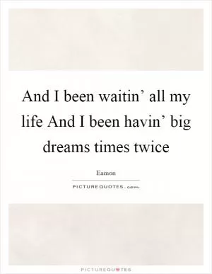 And I been waitin’ all my life And I been havin’ big dreams times twice Picture Quote #1