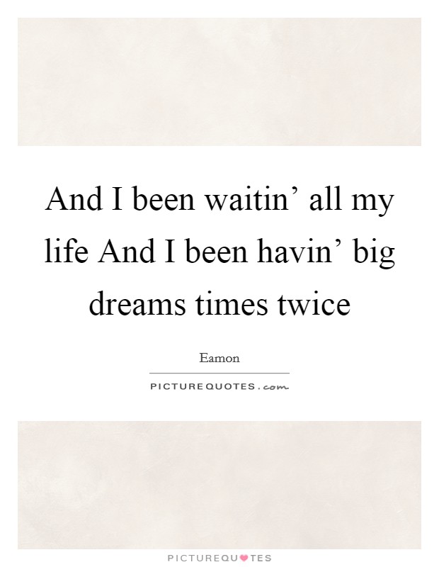 And I been waitin' all my life And I been havin' big dreams times twice Picture Quote #1