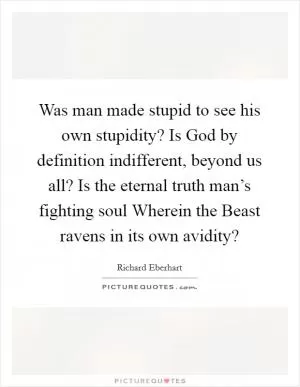 Was man made stupid to see his own stupidity? Is God by definition indifferent, beyond us all? Is the eternal truth man’s fighting soul Wherein the Beast ravens in its own avidity? Picture Quote #1