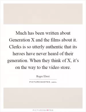 Much has been written about Generation X and the films about it. Clerks is so utterly authentic that its heroes have never heard of their generation. When they think of X, it’s on the way to the video store Picture Quote #1