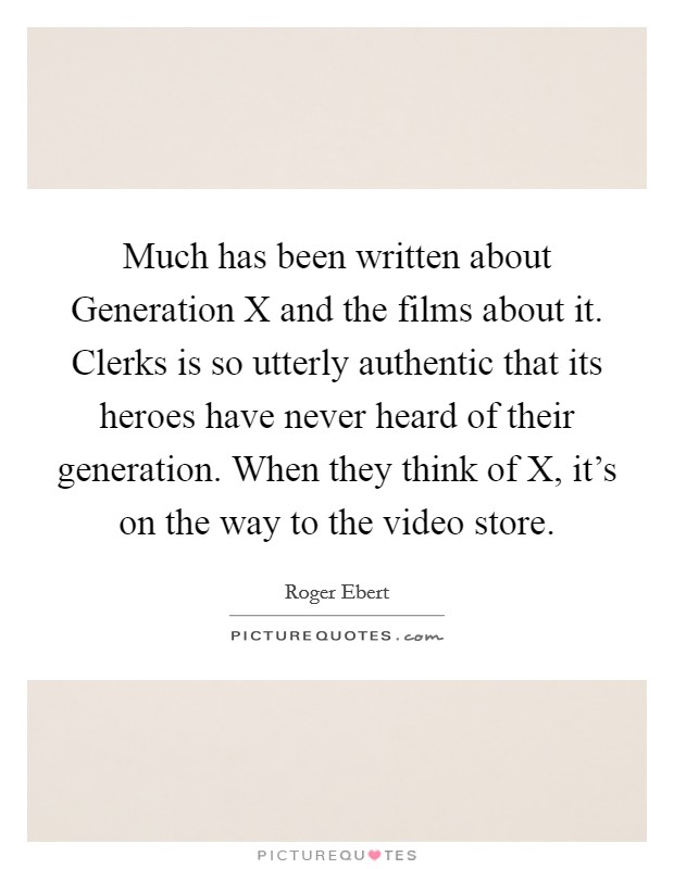 Much has been written about Generation X and the films about it. Clerks is so utterly authentic that its heroes have never heard of their generation. When they think of X, it's on the way to the video store Picture Quote #1