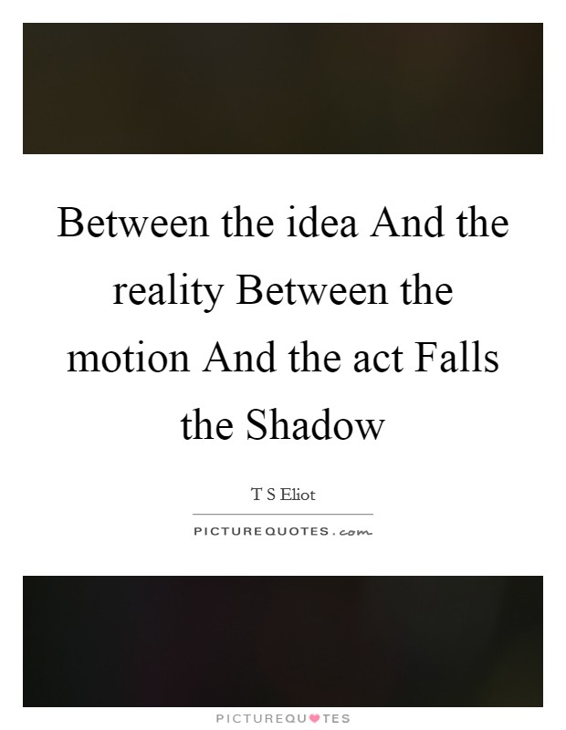 Between the idea And the reality Between the motion And the act Falls the Shadow Picture Quote #1
