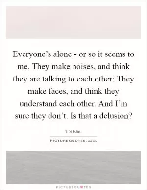 Everyone’s alone - or so it seems to me. They make noises, and think they are talking to each other; They make faces, and think they understand each other. And I’m sure they don’t. Is that a delusion? Picture Quote #1