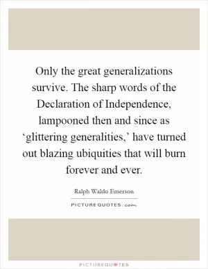 Only the great generalizations survive. The sharp words of the Declaration of Independence, lampooned then and since as ‘glittering generalities,’ have turned out blazing ubiquities that will burn forever and ever Picture Quote #1