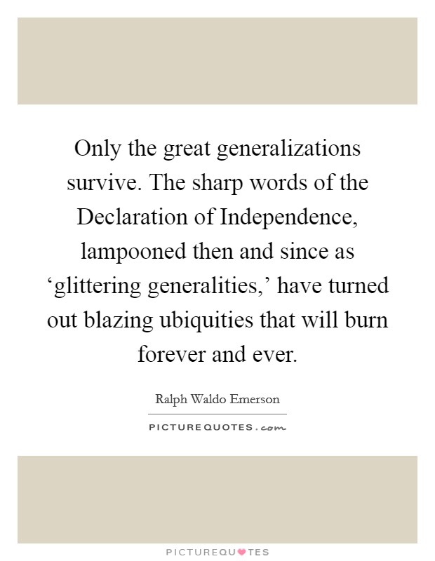 Only the great generalizations survive. The sharp words of the Declaration of Independence, lampooned then and since as ‘glittering generalities,' have turned out blazing ubiquities that will burn forever and ever Picture Quote #1