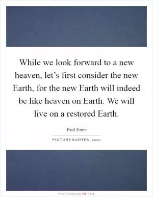 While we look forward to a new heaven, let’s first consider the new Earth, for the new Earth will indeed be like heaven on Earth. We will live on a restored Earth Picture Quote #1