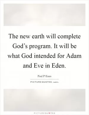 The new earth will complete God’s program. It will be what God intended for Adam and Eve in Eden Picture Quote #1